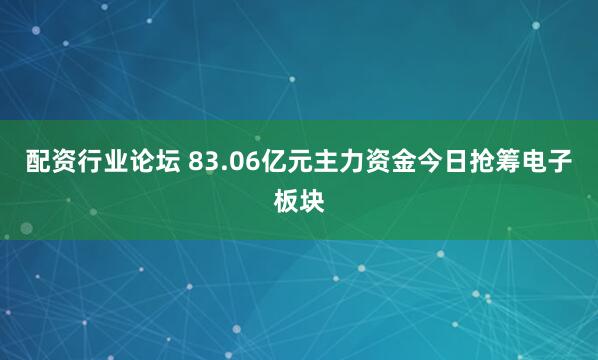 配资行业论坛 83.06亿元主力资金今日抢筹电子板块