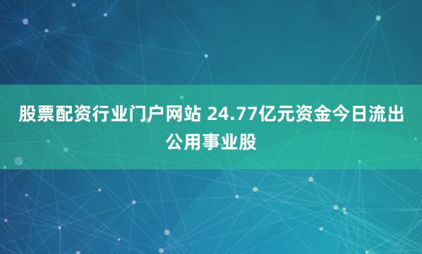 股票配资行业门户网站 24.77亿元资金今日流出公用事业股