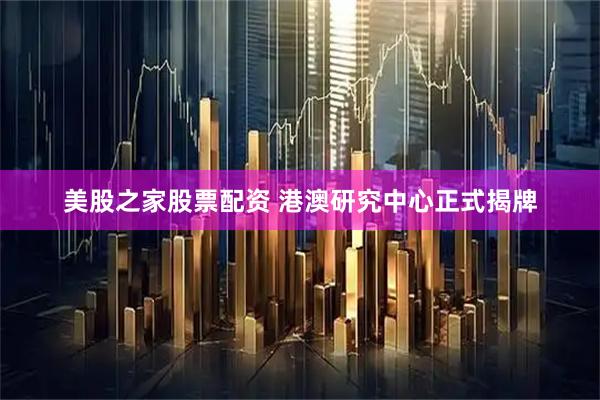 美股之家股票配资 港澳研究中心正式揭牌