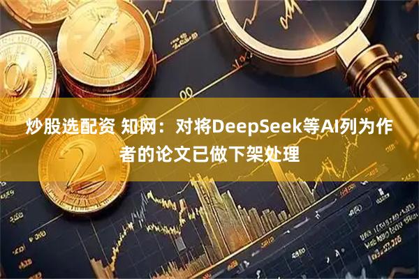 炒股选配资 知网:对将DeepSeek等AI列为作者的论文已做下架处理