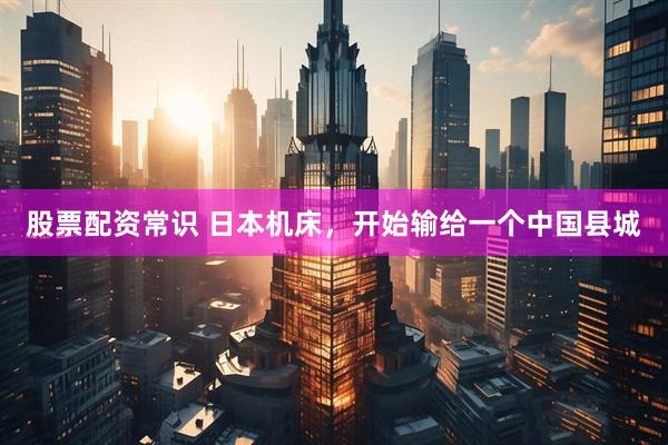 股票配资常识 日本机床,开始输给一个中国县城
