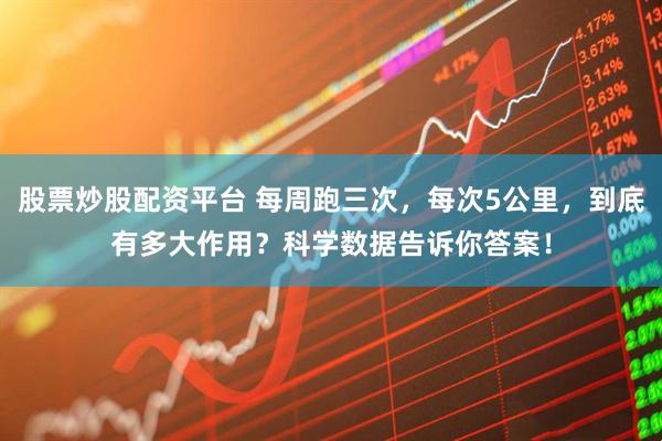 股票炒股配资平台 每周跑三次,每次5公里,到底有多大作用?科学数据告诉你答案!