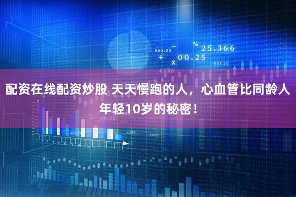 配资在线配资炒股 天天慢跑的人,心血管比同龄人年轻10岁的秘密!