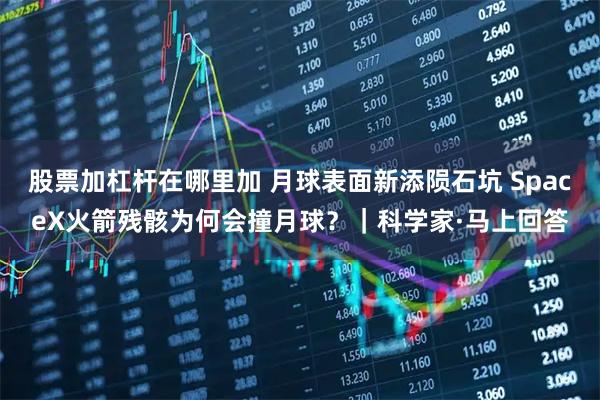 股票加杠杆在哪里加 月球表面新添陨石坑 SpaceX火箭残骸为何会撞月球？｜科学家·马上回答